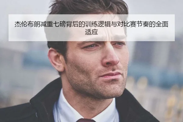 杰伦布朗减重七磅背后的训练逻辑与对比赛节奏的全面适应